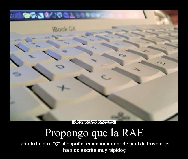 Propongo que la RAE - añada la letra Ç al español como indicador de final de frase que
ha sido escrita muy rápidoç