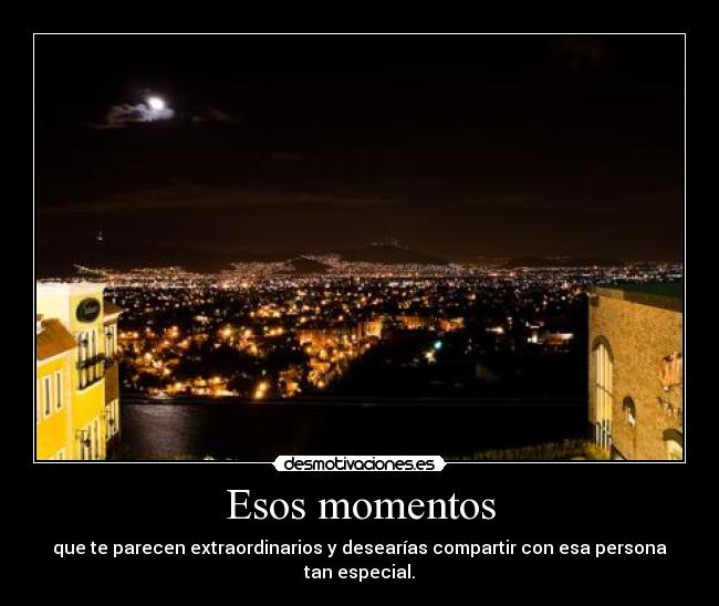 Esos momentos - que te parecen extraordinarios y desearías compartir con esa persona tan especial.