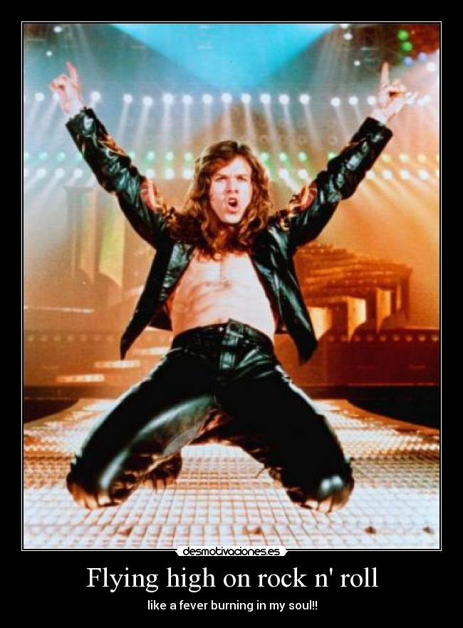 Flying high on rock n roll - like a fever burning in my soul!!