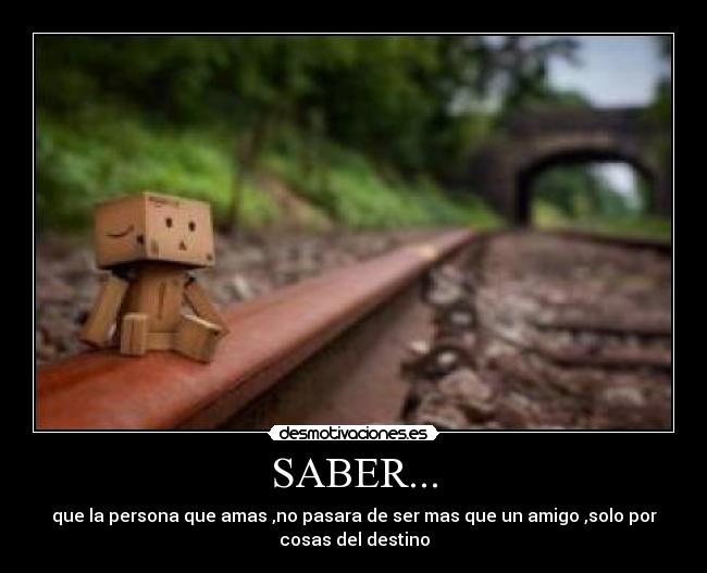 SABER... - que la persona que amas ,no pasara de ser mas que un amigo ,solo por
cosas del destino