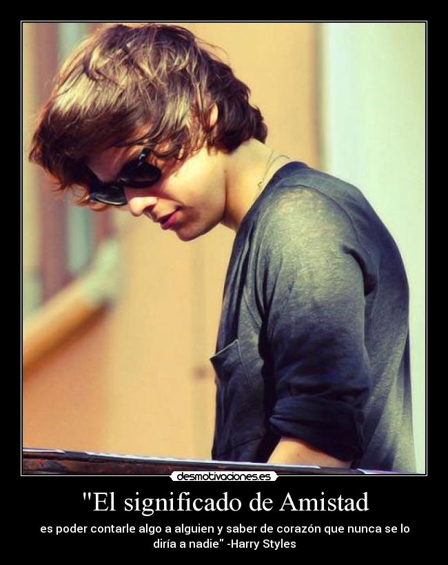 El significado de Amistad - es poder contarle algo a alguien y saber de corazón que nunca se lo
diría a nadie -Harry Styles