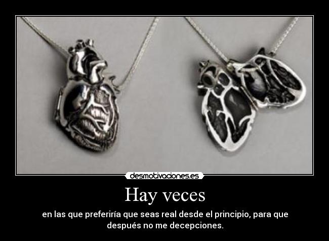 Hay veces - en las que preferiría que seas real desde el principio, para que
después no me decepciones.