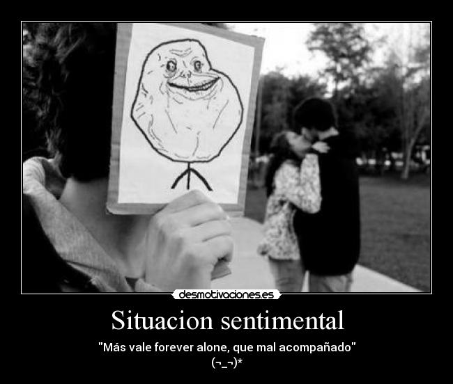 Situacion sentimental - Más vale forever alone, que mal acompañado
(¬_¬)*