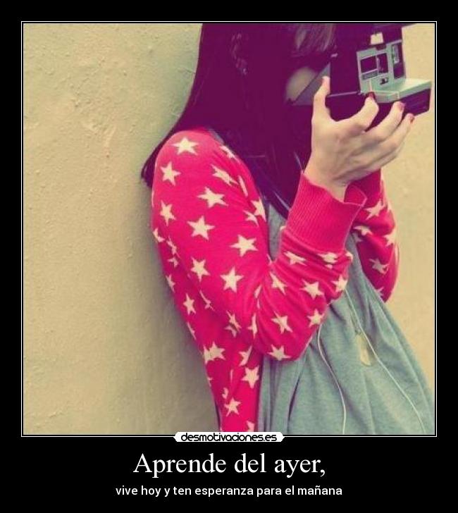 Aprende del ayer, - vive hoy y ten esperanza para el mañana