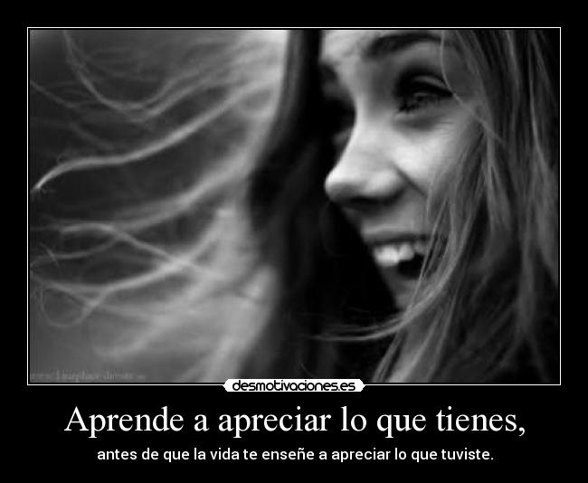 Aprende a apreciar lo que tienes, - 