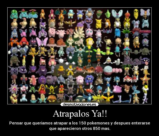 Atrapalos Ya!! - Pensar que queriamos atrapar a los 150 pokemones y despues enterarse
que aparecieron otros 850 mas.
