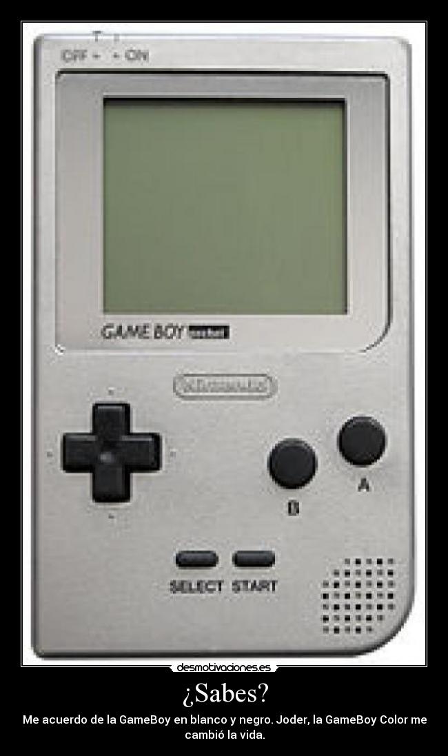 ¿Sabes? - Me acuerdo de la GameBoy en blanco y negro. Joder, la GameBoy Color me
cambió la vida.