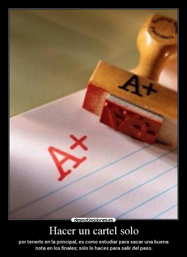 Hacer un cartel solo - por tenerlo en la principal, es como estudiar para sacar una buena
nota en los finales; solo lo haces para salir del paso.
