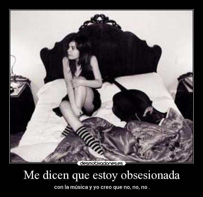 Me dicen que estoy obsesionada - con la música y yo creo que no, no, no .