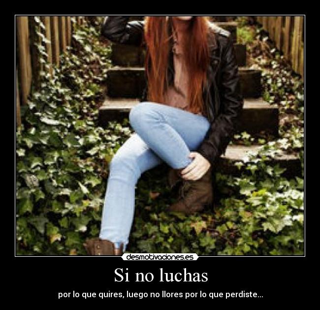 Si no luchas - por lo que quires, luego no llores por lo que perdiste...