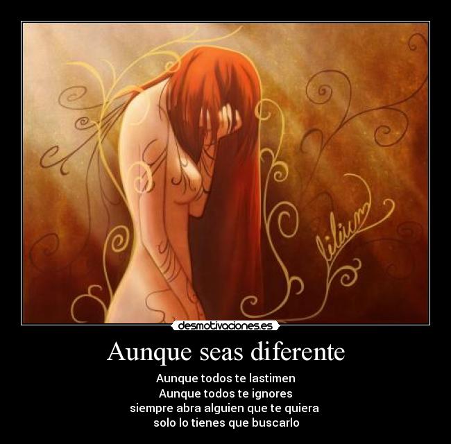 Aunque seas diferente - Aunque todos te lastimen
Aunque todos te ignores
siempre abra alguien que te quiera 
solo lo tienes que buscarlo