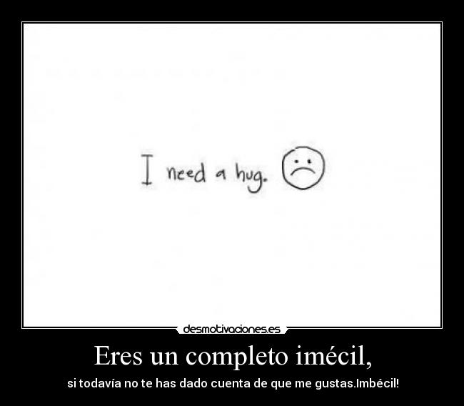 Eres un completo imécil, - si todavía no te has dado cuenta de que me gustas.Imbécil!