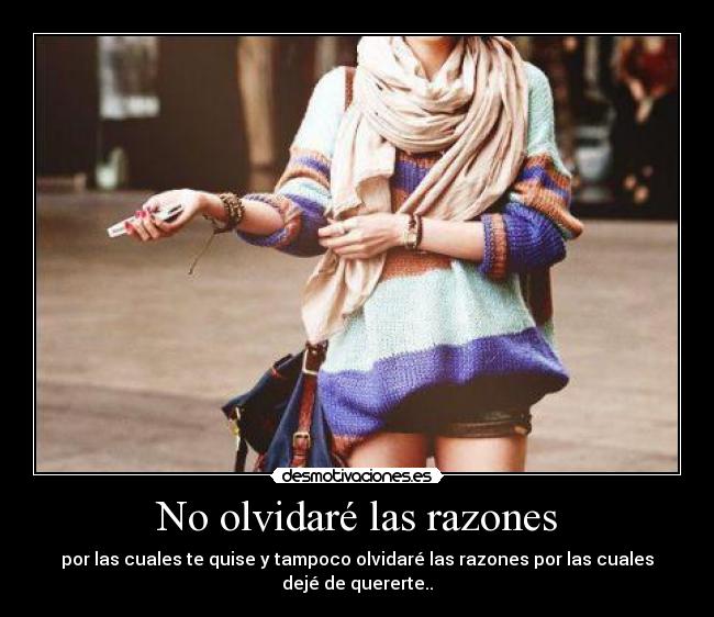 No olvidaré las razones - por las cuales te quise y tampoco olvidaré las razones por las cuales dejé de quererte..