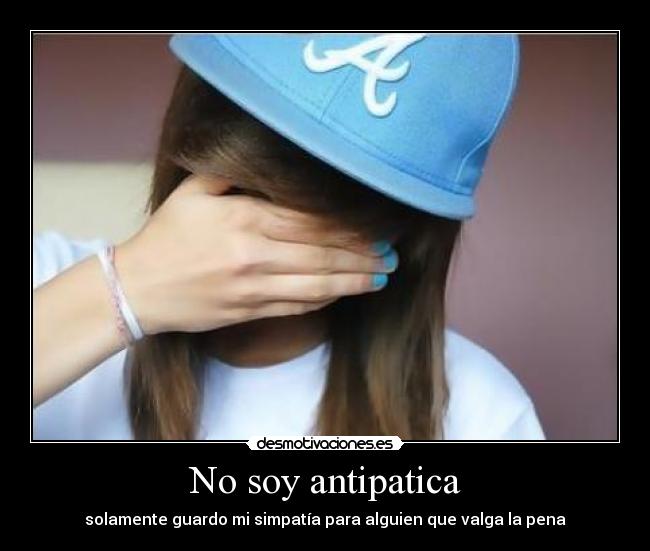 No soy antipatica - solamente guardo mi simpatía para alguien que valga la pena