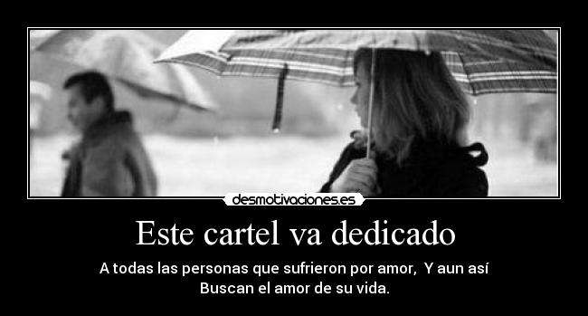 Este cartel va dedicado - A todas las personas que sufrieron por amor,  Y aun así
Buscan el amor de su vida.