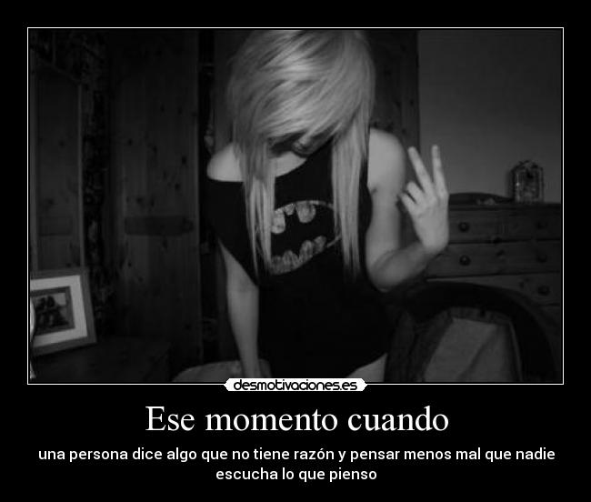 Ese momento cuando - una persona dice algo que no tiene razón y pensar menos mal que nadie
escucha lo que pienso