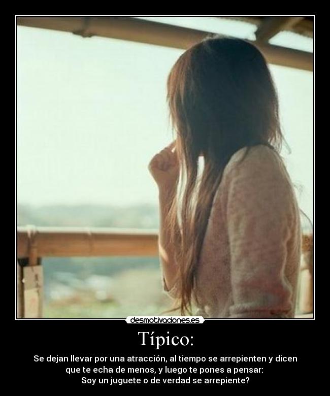 Típico: - Se dejan llevar por una atracción, al tiempo se arrepienten y dicen
que te echa de menos, y luego te pones a pensar: 
Soy un juguete o de verdad se arrepiente?