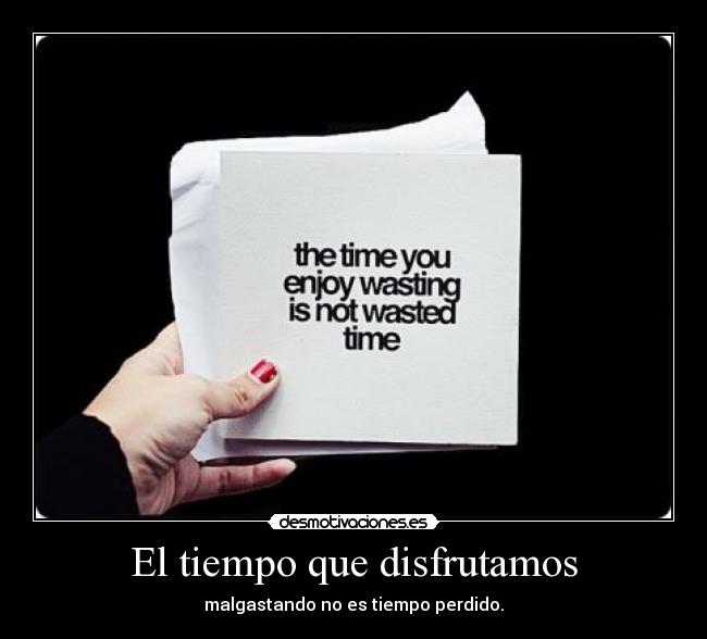 El tiempo que disfrutamos - malgastando no es tiempo perdido.