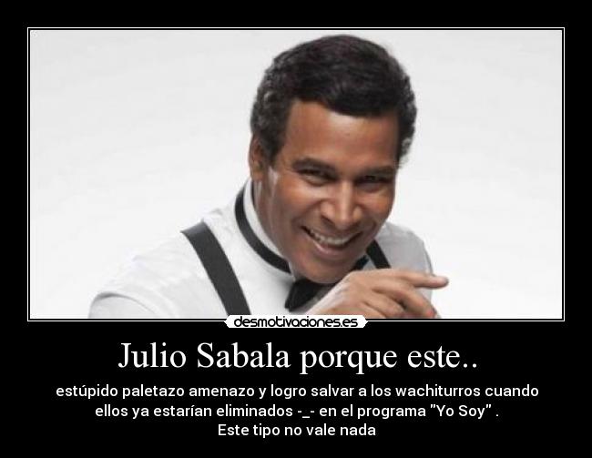 Julio Sabala porque este.. - estúpido paletazo amenazo y logro salvar a los wachiturros cuando
ellos ya estarían eliminados -_- en el programa Yo Soy .
Este tipo no vale nada