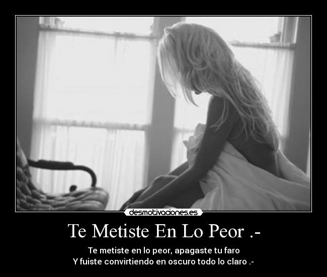 Te Metiste En Lo Peor .- - Te metiste en lo peor, apagaste tu faro
Y fuiste convirtiendo en oscuro todo lo claro .-