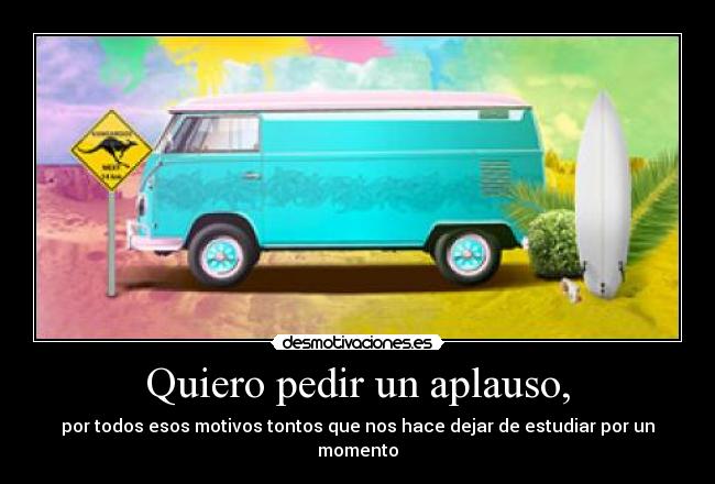 Quiero pedir un aplauso, - por todos esos motivos tontos que nos hace dejar de estudiar por un momento