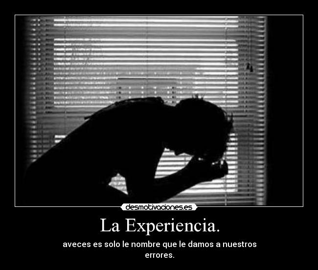 La Experiencia. - aveces es solo le nombre que le damos a nuestros
errores.