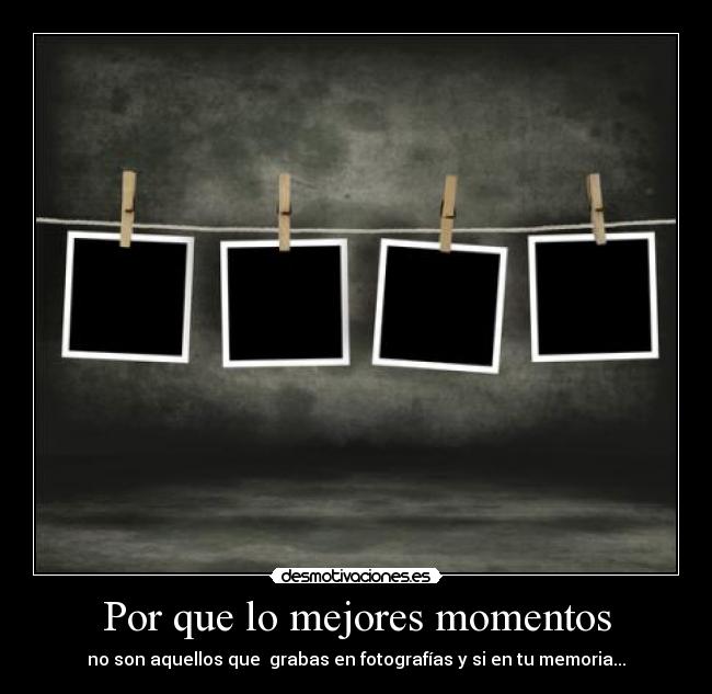 Por que lo mejores momentos - no son aquellos que  grabas en fotografías y si en tu memoria...