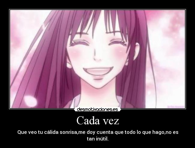 Cada vez - Que veo tu cálida sonrisa,me doy cuenta que todo lo que hago,no es tan inútil.