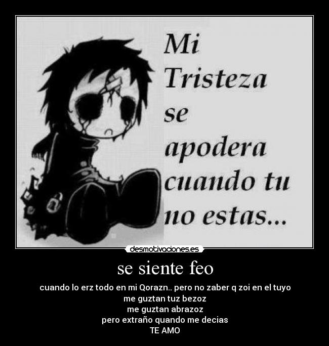 se siente feo - cuando lo erz todo en mi Qorazn.. pero no zaber q zoi en el tuyo
me guztan tuz bezoz
me guztan abrazoz
pero extraño quando me decias
TE AMO