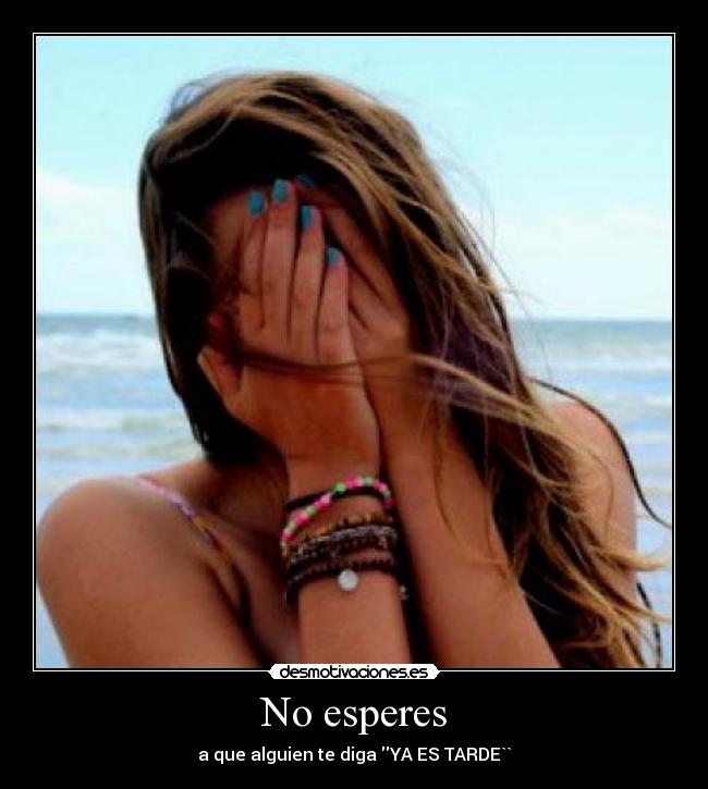 No esperes - a que alguien te diga YA ES TARDE``