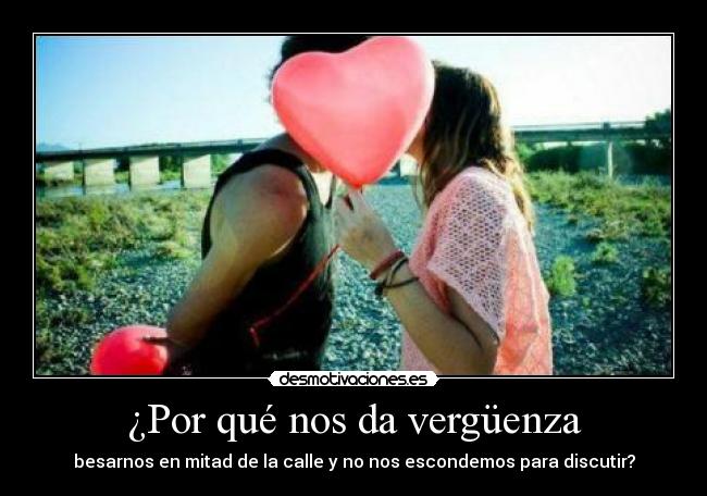 ¿Por qué nos da vergüenza - besarnos en mitad de la calle y no nos escondemos para discutir?
