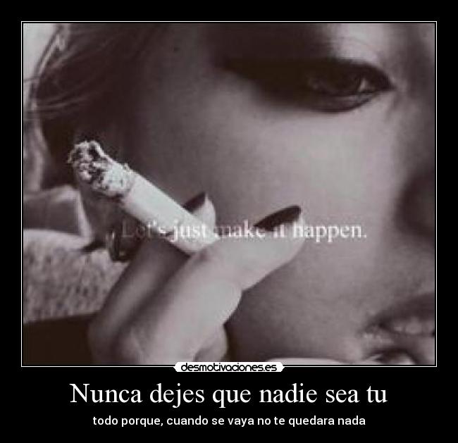 Nunca dejes que nadie sea tu - todo porque, cuando se vaya no te quedara nada