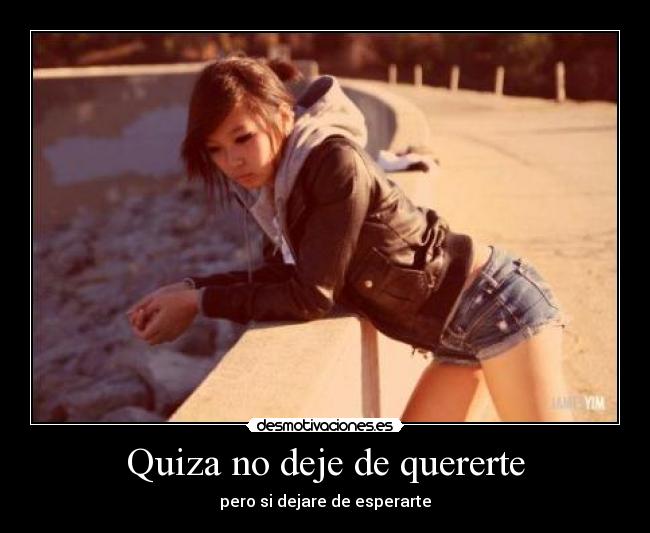 Quiza no deje de quererte - pero si dejare de esperarte