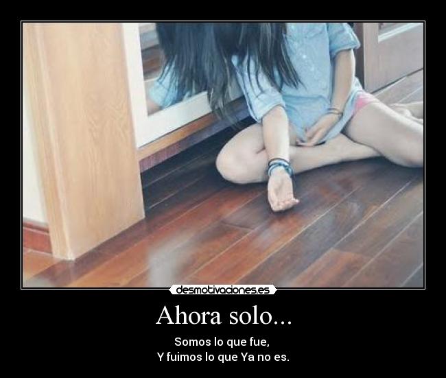 Ahora solo... - Somos lo que fue,
Y fuimos lo que Ya no es.