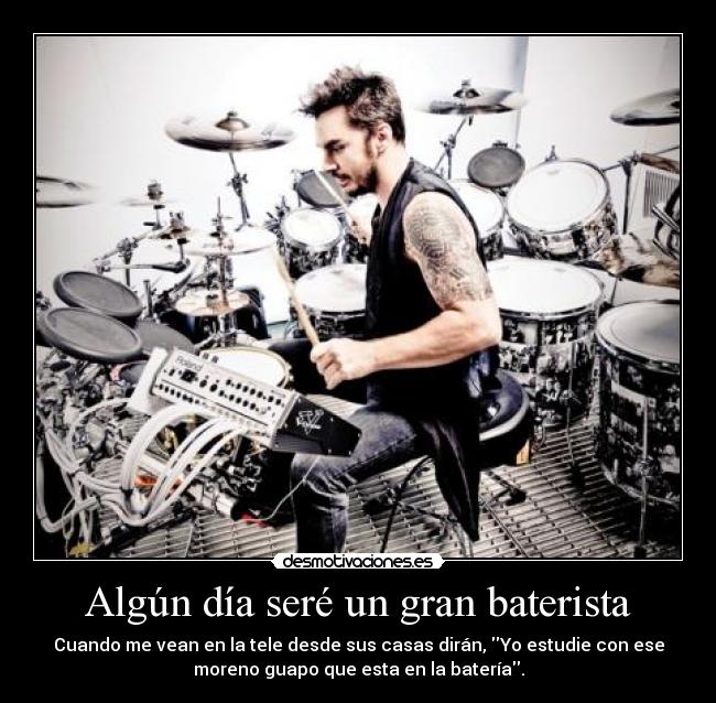 Algún día seré un gran baterista - Cuando me vean en la tele desde sus casas dirán, Yo estudie con ese
moreno guapo que esta en la batería.