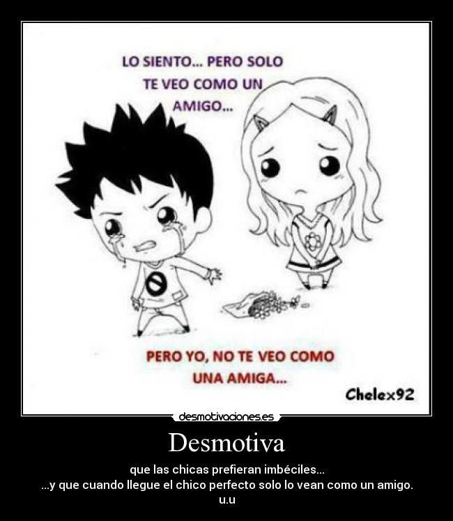 Desmotiva - que las chicas prefieran imbéciles...
...y que cuando llegue el chico perfecto solo lo vean como un amigo.
u.u