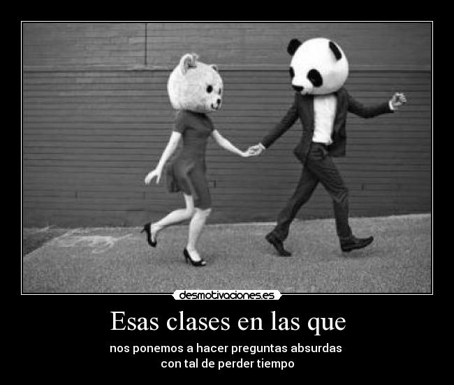 Esas clases en las que - nos ponemos a hacer preguntas absurdas 
con tal de perder tiempo