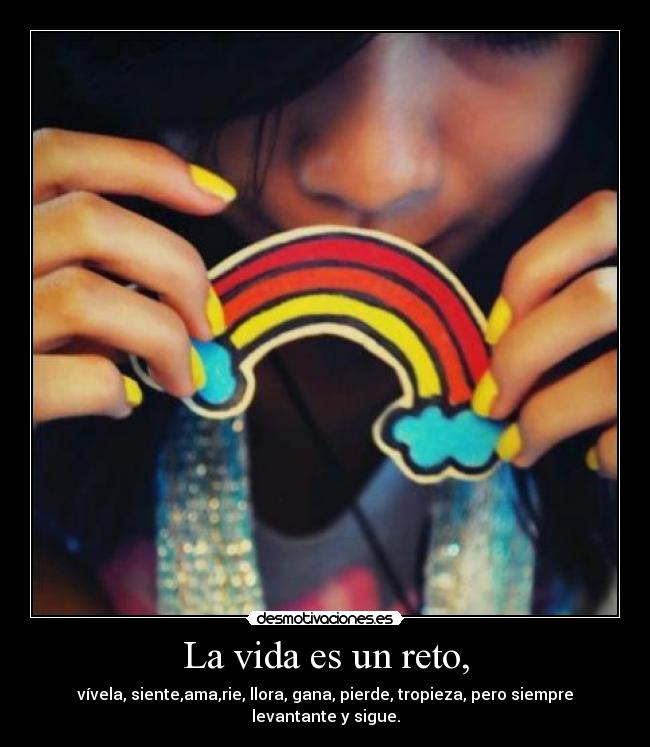 La vida es un reto, - vívela, siente,ama,rie, llora, gana, pierde, tropieza, pero siempre levantante y sigue.