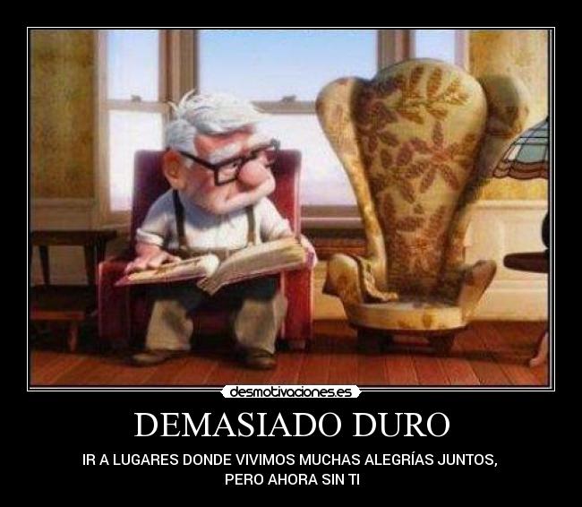 DEMASIADO DURO - IR A LUGARES DONDE VIVIMOS MUCHAS ALEGRÍAS JUNTOS,
PERO AHORA SIN TI
