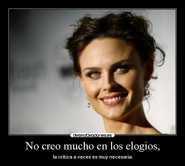 No creo mucho en los elogios, - la critica a veces es muy necesaria.