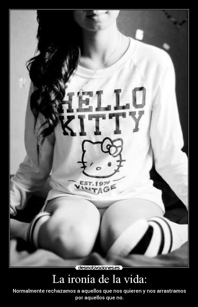 La ironía de la vida: - Normalmente rechazamos a aquellos que nos quieren y nos arrastramos
por aquellos que no.