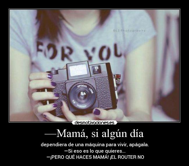 —Mamá, si algún día - dependiera de una máquina para vivir, apágala.
—Si eso es lo que quieres...
—¡PERO QUÉ HACES MAMÁ! ¡EL ROUTER NO
