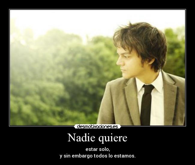 Nadie quiere - estar solo,
y sin embargo todos lo estamos.