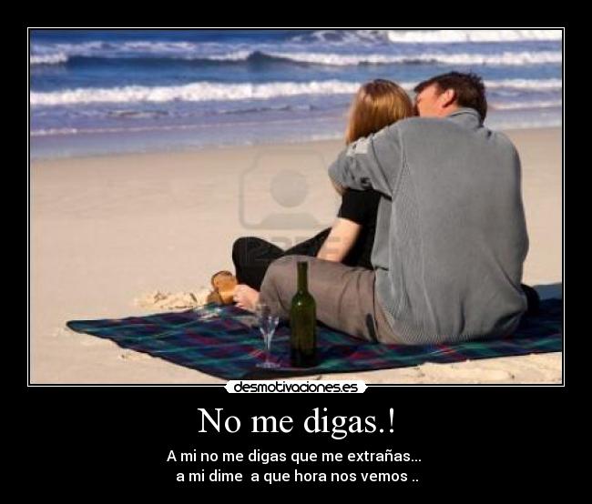 No me digas.! - A mi no me digas que me extrañas... 
a mi dime  a que hora nos vemos ..