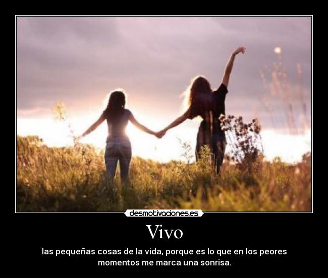 Vivo - las pequeñas cosas de la vida, porque es lo que en los peores
momentos me marca una sonrisa.