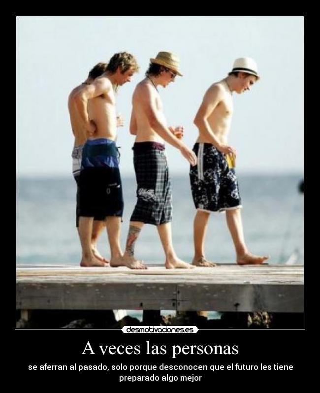A veces las personas - se aferran al pasado, solo porque desconocen que el futuro les tiene
preparado algo mejor