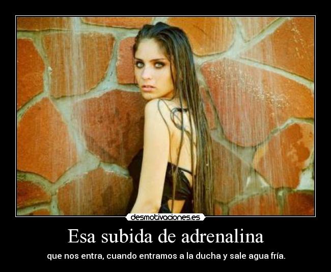 Esa subida de adrenalina - que nos entra, cuando entramos a la ducha y sale agua fría.