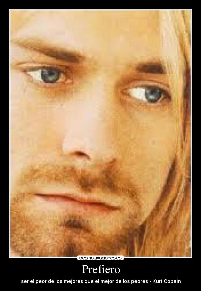 Prefiero - ser el peor de los mejores que el mejor de los peores - Kurt Cobain