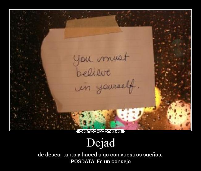 Dejad - de desear tanto y haced algo con vuestros sueños.
POSDATA: Es un consejo