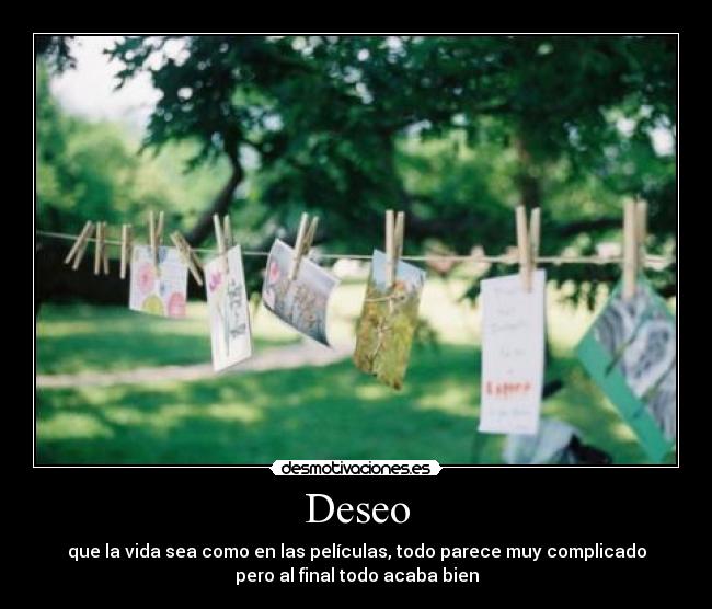 Deseo - que la vida sea como en las películas, todo parece muy complicado
pero al final todo acaba bien